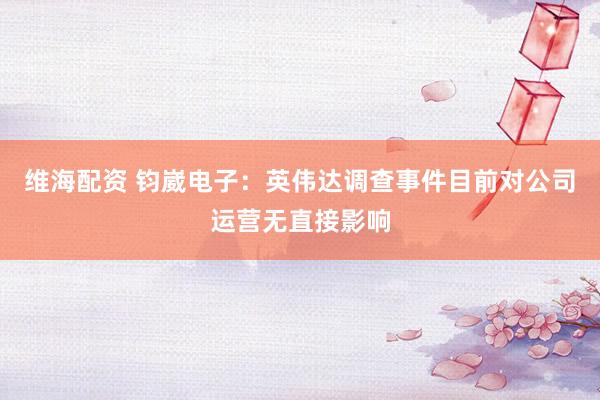 维海配资 钧崴电子：英伟达调查事件目前对公司运营无直接影响