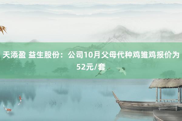 天添盈 益生股份：公司10月父母代种鸡雏鸡报价为52元/套
