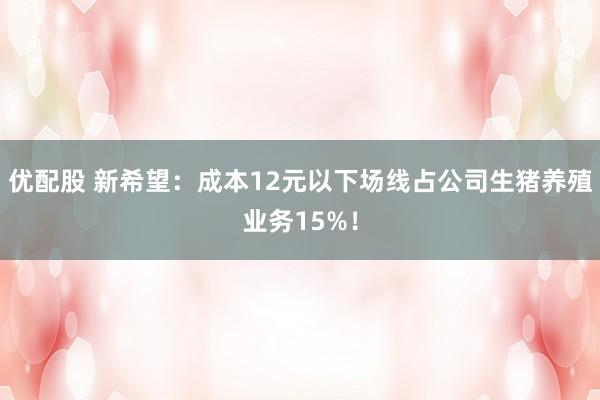 优配股 新希望：成本12元以下场线占公司生猪养殖业务15%！