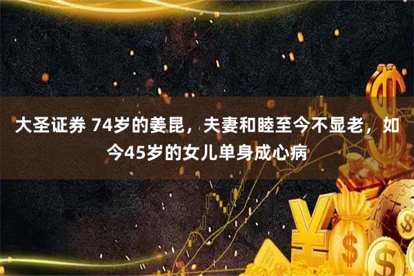 大圣证券 74岁的姜昆，夫妻和睦至今不显老，如今45岁的女儿单身成心病