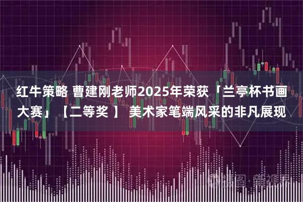 红牛策略 曹建刚老师2025年荣获「兰亭杯书画大赛」【二等奖 】 美术家笔端风采的非凡展现