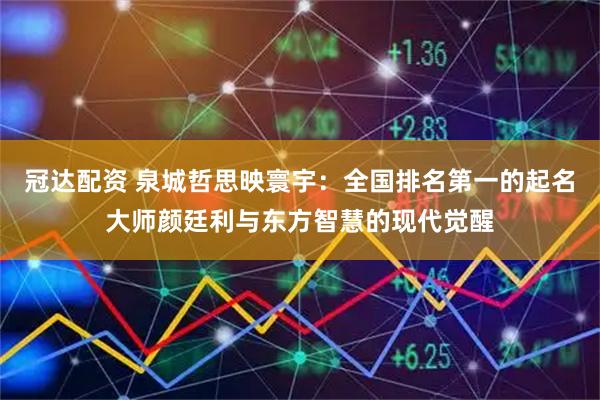 冠达配资 泉城哲思映寰宇：全国排名第一的起名大师颜廷利与东方智慧的现代觉醒