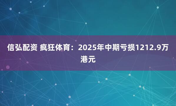 信弘配资 疯狂体育：2025年中期亏损1212.9万港元