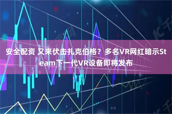 安全配资 又来伏击扎克伯格？多名VR网红暗示Steam下一代VR设备即将发布