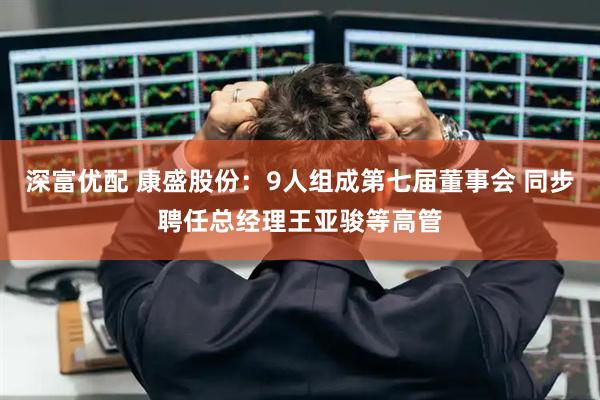 深富优配 康盛股份：9人组成第七届董事会 同步聘任总经理王亚骏等高管