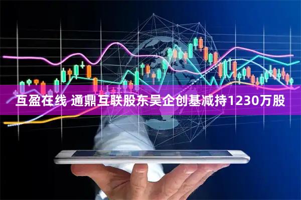 互盈在线 通鼎互联股东吴企创基减持1230万股