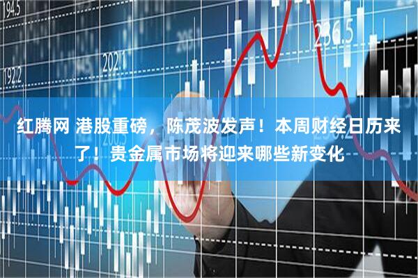 红腾网 港股重磅，陈茂波发声！本周财经日历来了！贵金属市场将迎来哪些新变化