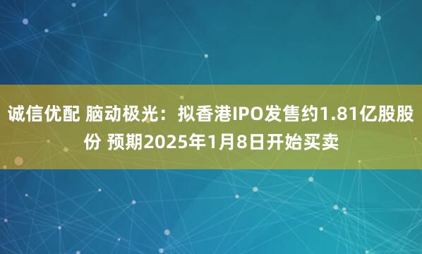 诚信优配 脑动极光：拟香港IPO发售约1.81亿股股份 预期2025年1月8日开始买卖