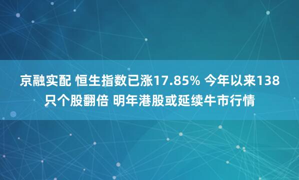 京融实配 恒生指数已涨17.85% 今年以来138只个股翻倍 明年港股或延续牛市行情