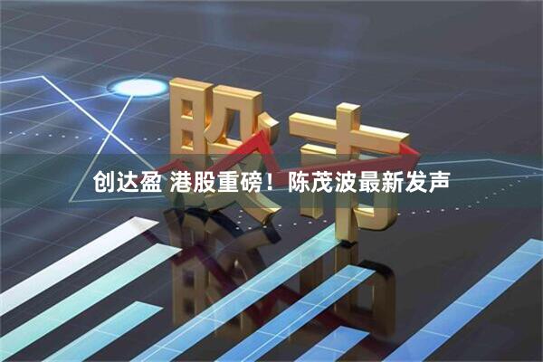 创达盈 港股重磅！陈茂波最新发声