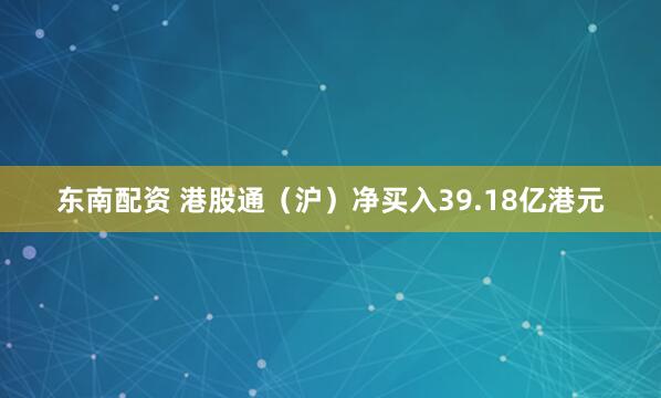 东南配资 港股通（沪）净买入39.18亿港元