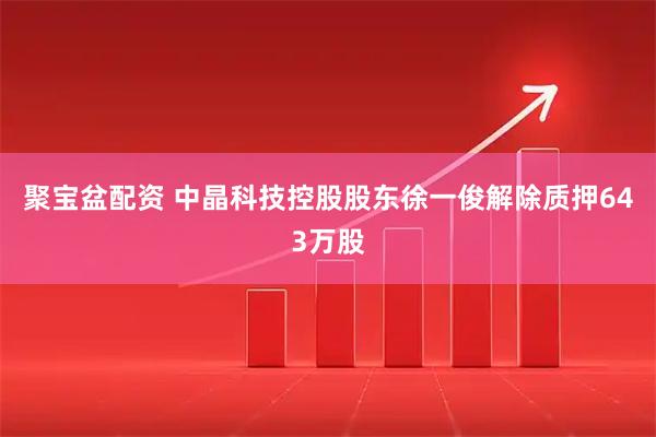 聚宝盆配资 中晶科技控股股东徐一俊解除质押643万股