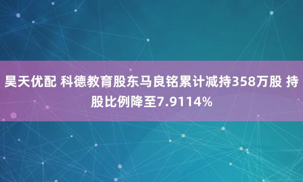 昊天优配 科德教育股东马良铭累计减持358万股 持股比例降至7.9114%