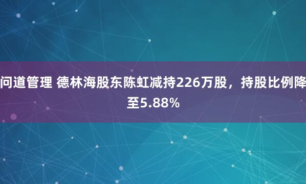 问道管理 德林海股东陈虹减持226万股，持股比例降至5.88%