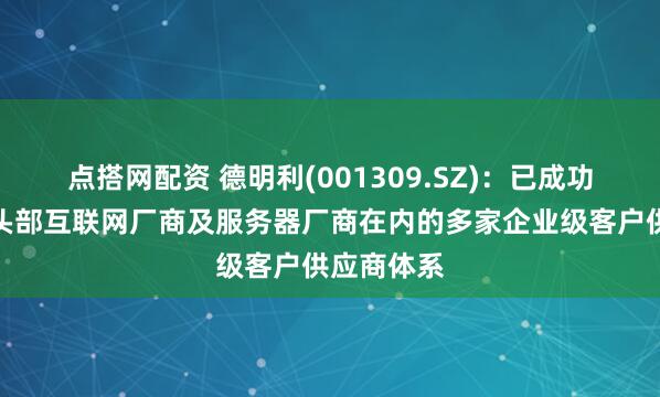 点搭网配资 德明利(001309.SZ)：已成功进入包含头部互联网厂商及服务器厂商在内的多家企业级客户供应商体系