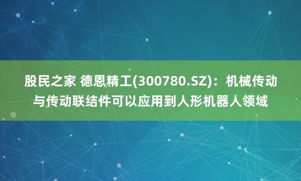 股民之家 德恩精工(300780.SZ)：机械传动与传动联结件可以应用到人形机器人领域