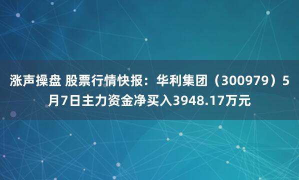 涨声操盘 股票行情快报：华利集团（300979）5月7日主力资金净买入3948.17万元