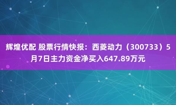 辉煌优配 股票行情快报：西菱动力（300733）5月7日主力资金净买入647.89万元