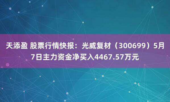 天添盈 股票行情快报：光威复材（300699）5月7日主力资金净买入4467.57万元