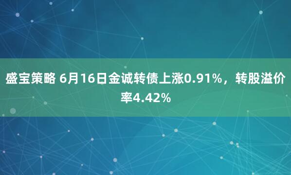 盛宝策略 6月16日金诚转债上涨0.91%，转股溢价率4.42%