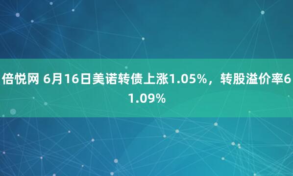 倍悦网 6月16日美诺转债上涨1.05%，转股溢价率61.09%