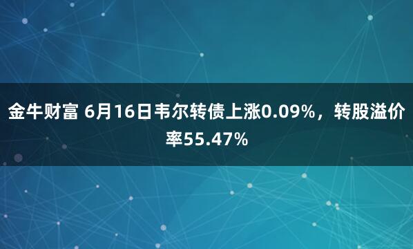 金牛财富 6月16日韦尔转债上涨0.09%，转股溢价率55.47%