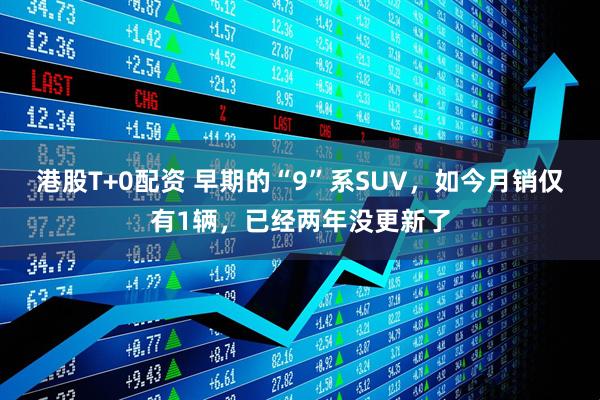 港股T+0配资 早期的“9”系SUV，如今月销仅有1辆，已经两年没更新了