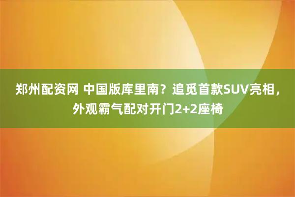 郑州配资网 中国版库里南？追觅首款SUV亮相，外观霸气配对开门2+2座椅