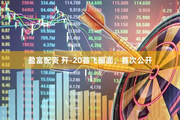 盈富配资 歼-20首飞画面，首次公开