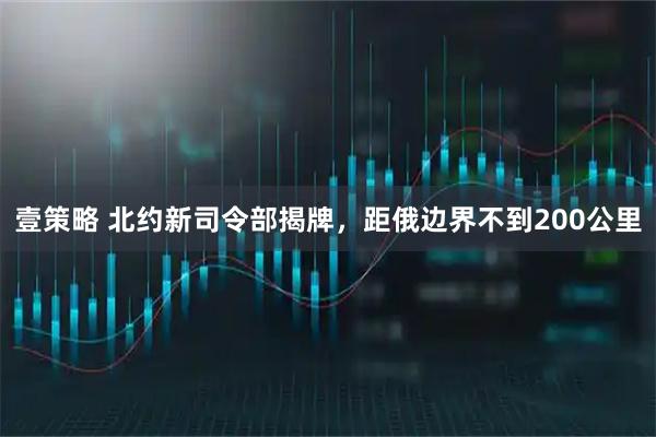 壹策略 北约新司令部揭牌，距俄边界不到200公里