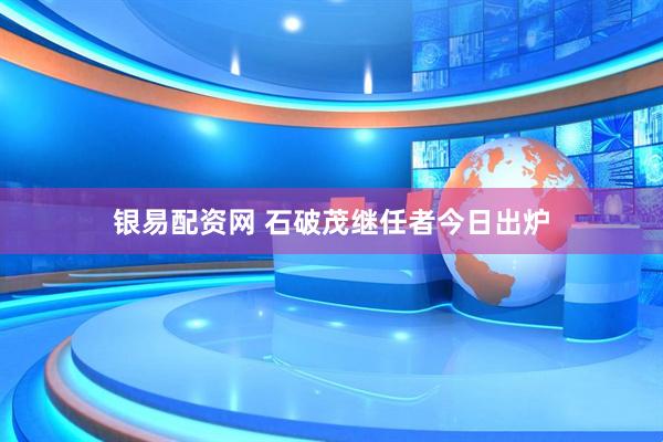 银易配资网 石破茂继任者今日出炉