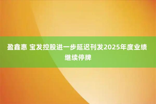 盈鑫惠 宝发控股进一步延迟刊发2025年度业绩 继续停牌