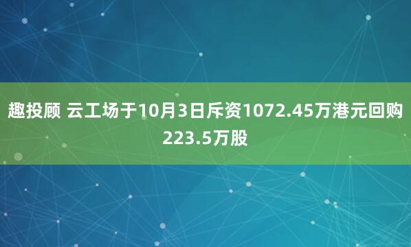 趣投顾 云工场于10月3日斥资1072.45万港元回购223.5万股