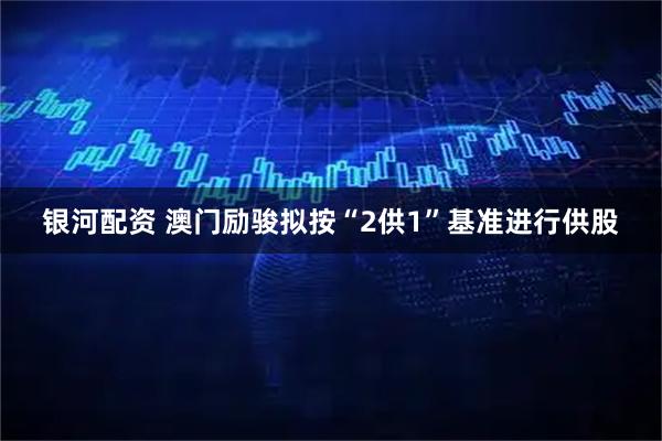 银河配资 澳门励骏拟按“2供1”基准进行供股