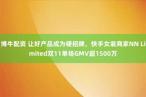 博牛配资 让好产品成为硬招牌，快手女装商家NN Limited双11单场GMV超1500万