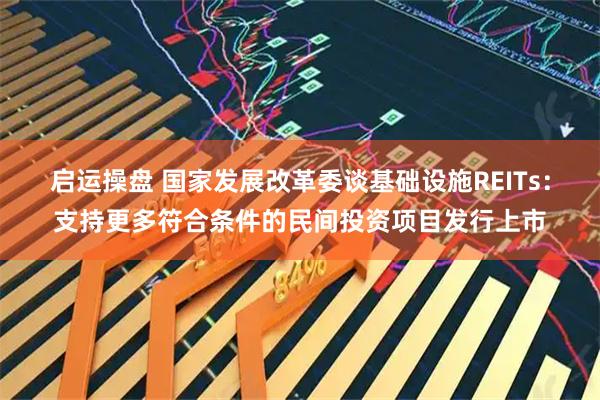 启运操盘 国家发展改革委谈基础设施REITs：支持更多符合条件的民间投资项目发行上市