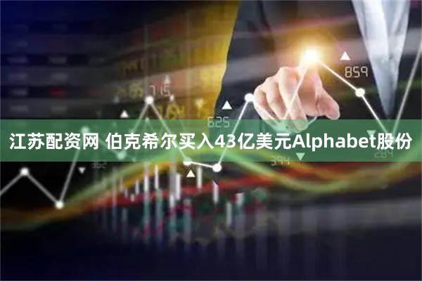 江苏配资网 伯克希尔买入43亿美元Alphabet股份