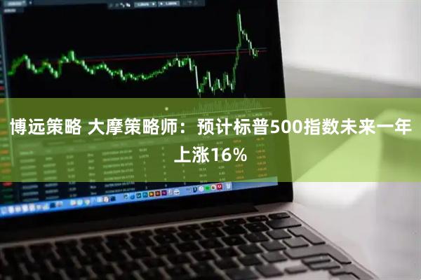 博远策略 大摩策略师：预计标普500指数未来一年上涨16%
