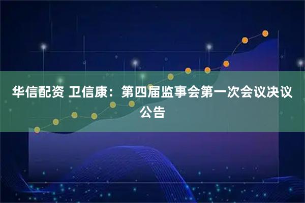 华信配资 卫信康：第四届监事会第一次会议决议公告