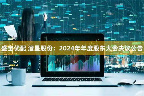 盛宝优配 澄星股份：2024年年度股东大会决议公告