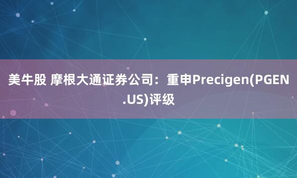 美牛股 摩根大通证券公司：重申Precigen(PGEN.US)评级