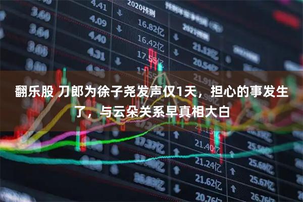 翻乐股 刀郎为徐子尧发声仅1天，担心的事发生了，与云朵关系早真相大白