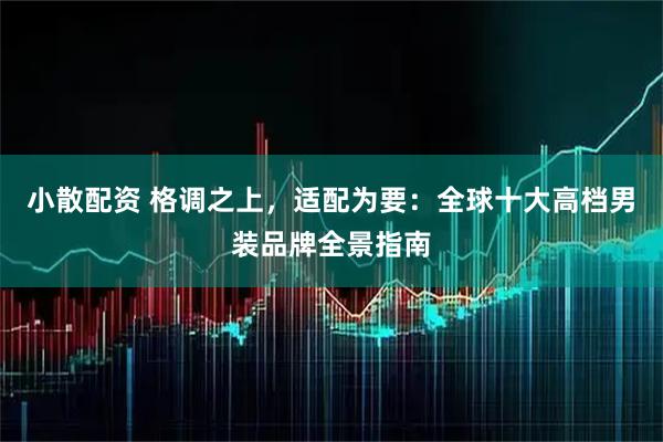 小散配资 格调之上，适配为要：全球十大高档男装品牌全景指南