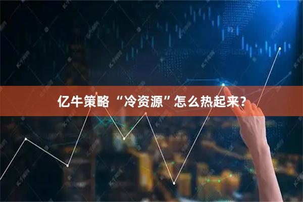 亿牛策略 “冷资源”怎么热起来？