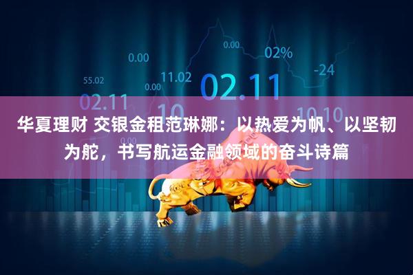 华夏理财 交银金租范琳娜：以热爱为帆、以坚韧为舵，书写航运金融领域的奋斗诗篇
