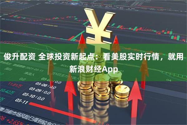 俊升配资 全球投资新起点：看美股实时行情，就用新浪财经App