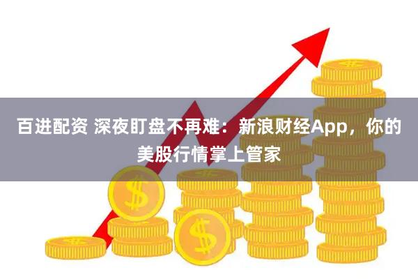 百进配资 深夜盯盘不再难：新浪财经App，你的美股行情掌上管家