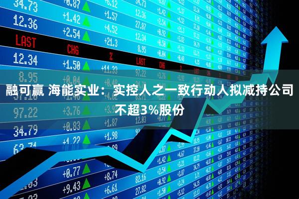 融可赢 海能实业：实控人之一致行动人拟减持公司不超3%股份