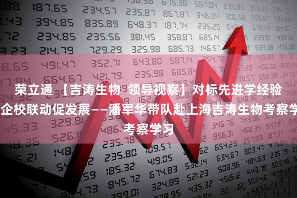 荣立通 【吉涛生物  领导视察】对标先进学经验 政企校联动促发展——潘军华带队赴上海吉涛生物考察学习