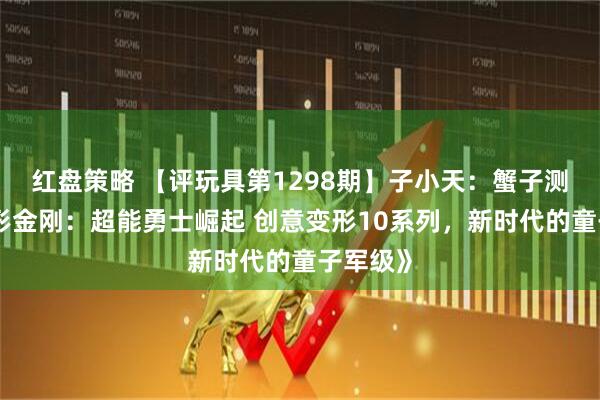 红盘策略 【评玩具第1298期】子小天：蟹子测评《变形金刚：超能勇士崛起 创意变形10系列，新时代的童子军级》